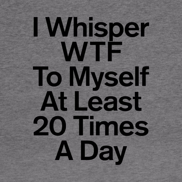 I Whisper WTF To Myself At Least 20 Times A Day Funny by GuuuExperience